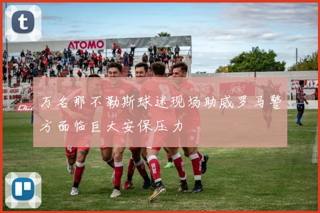 万名那不勒斯球迷现场助威罗马警方面临巨大安保压力