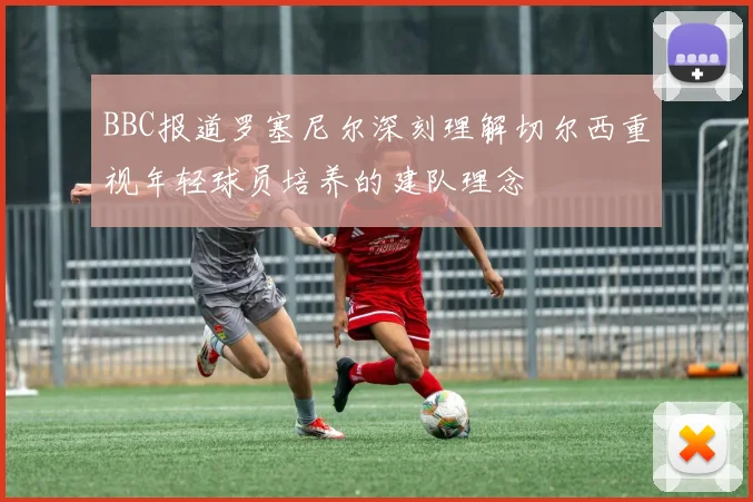 BBC报道罗塞尼尔深刻理解切尔西重视年轻球员培养的建队理念