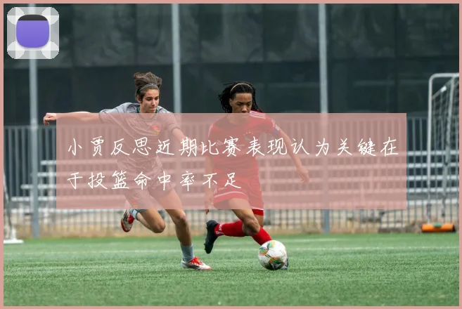 小贾反思近期比赛表现认为关键在于投篮命中率不足