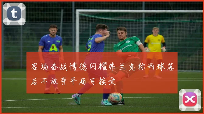 客场奋战博德闪耀弗兰克称两球落后不放弃平局可接受