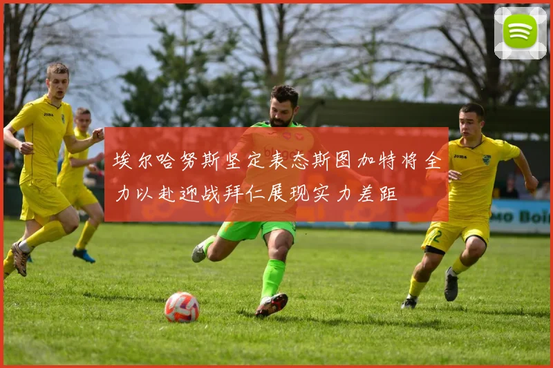 埃尔哈努斯坚定表态斯图加特将全力以赴迎战拜仁展现实力差距