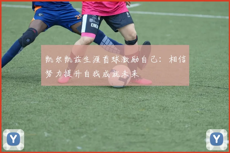 凯尔凯兹生涯首球激励自己：相信努力提升自我成就未来