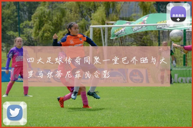 四大足球传奇同聚一堂巴乔晒与大罗马尔蒂尼菲戈合影