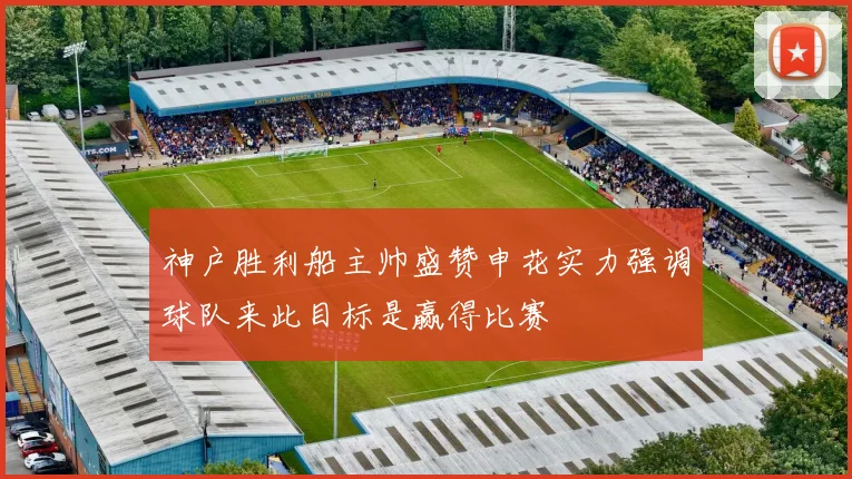 神户胜利船主帅盛赞申花实力强调球队来此目标是赢得比赛
