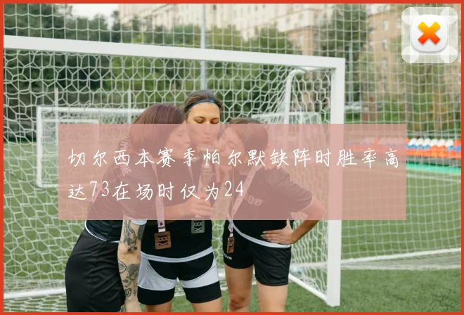 切尔西本赛季帕尔默缺阵时胜率高达73在场时仅为24