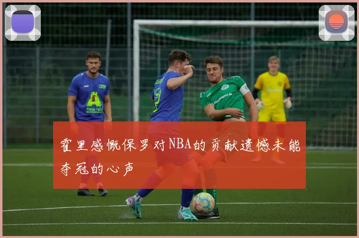 霍里感慨保罗对NBA的贡献遗憾未能夺冠的心声