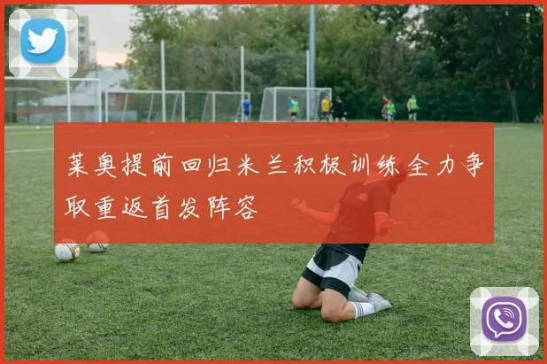莱奥提前回归米兰积极训练全力争取重返首发阵容