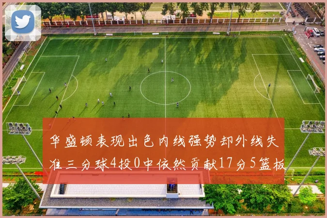 华盛顿表现出色内线强势却外线失准三分球4投0中依然贡献17分5篮板4盖帽