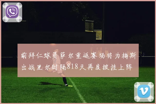 前拜仁球员萨尔重返赛场将为梅斯出战里尔时隔818天再度披挂上阵