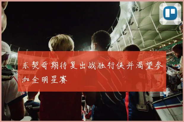 东契奇期待复出战独行侠并渴望参加全明星赛