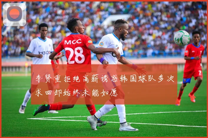 李贤重拒绝高薪诱惑韩国球队多次求回却始终未能如愿