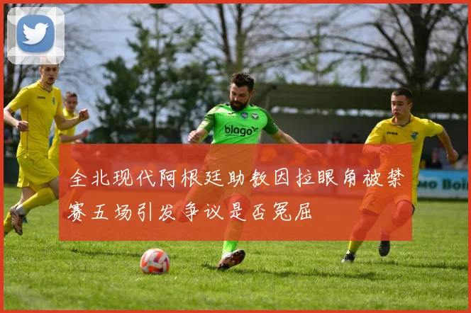 全北现代阿根廷助教因拉眼角被禁赛五场引发争议是否冤屈