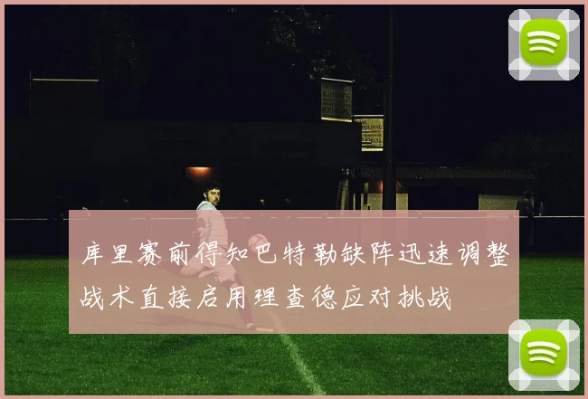 库里赛前得知巴特勒缺阵迅速调整战术直接启用理查德应对挑战