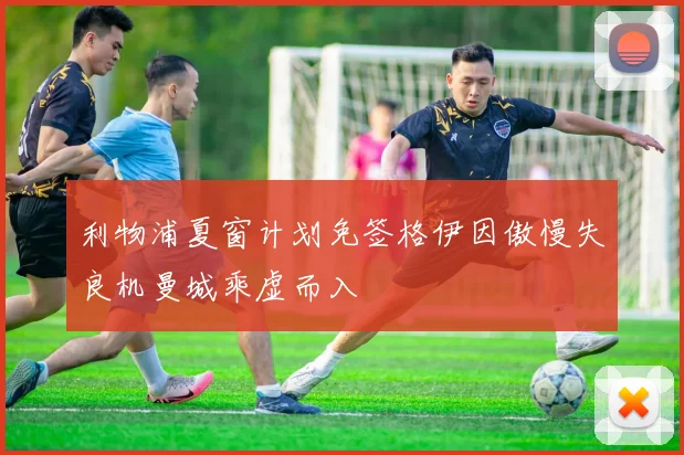 利物浦夏窗计划免签格伊因傲慢失良机曼城乘虚而入