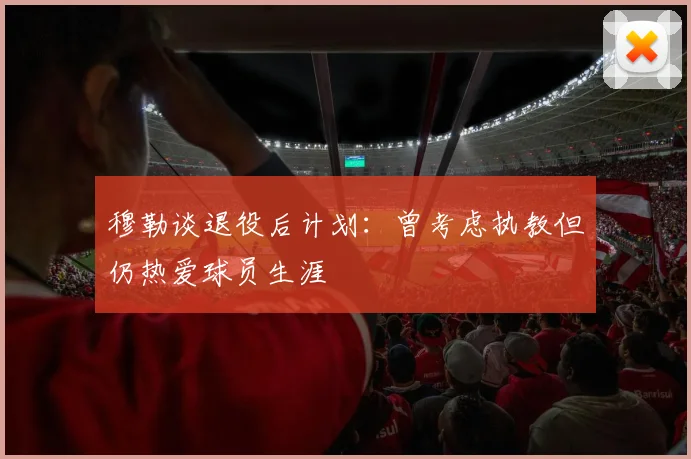 穆勒谈退役后计划：曾考虑执教但仍热爱球员生涯