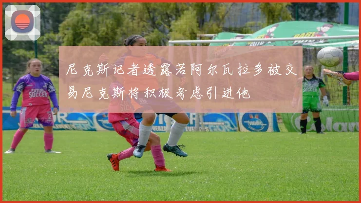 尼克斯记者透露若阿尔瓦拉多被交易尼克斯将积极考虑引进他