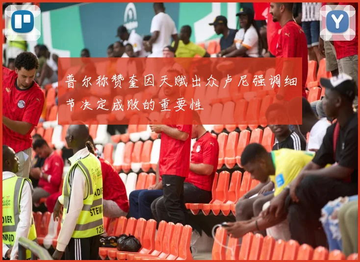 普尔称赞奎因天赋出众卢尼强调细节决定成败的重要性