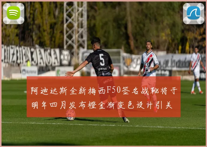 阿迪达斯全新梅西F50签名战靴将于明年四月发布橙金渐变色设计引关注
