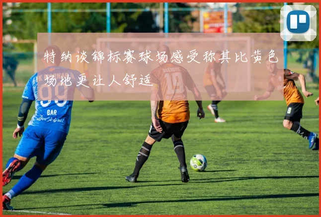 特纳谈锦标赛球场感受称其比黄色场地更让人舒适