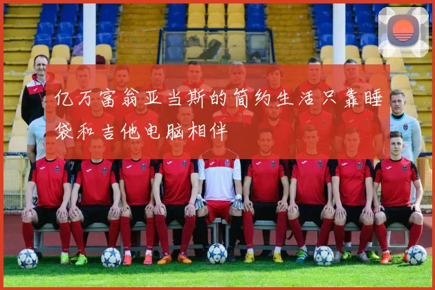 亿万富翁亚当斯的简约生活只靠睡袋和吉他电脑相伴