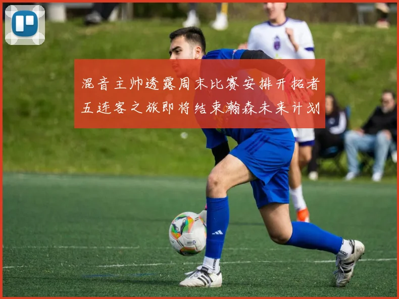 混音主帅透露周末比赛安排开拓者五连客之旅即将结束瀚森未来计划待定