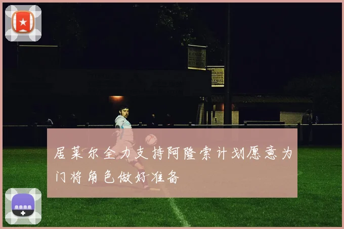 居莱尔全力支持阿隆索计划愿意为门将角色做好准备