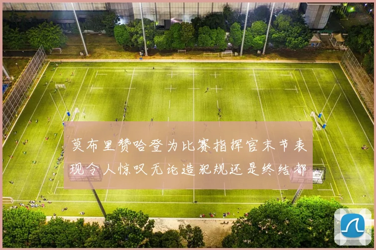 莫布里赞哈登为比赛指挥官末节表现令人惊叹无论造犯规还是终结都游刃有余
