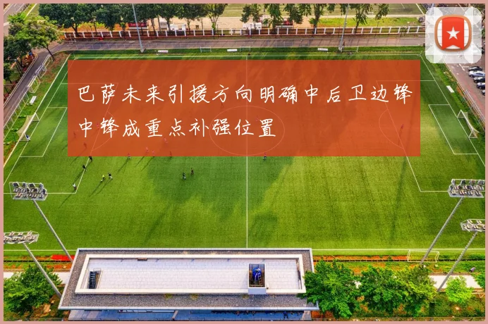 巴萨未来引援方向明确中后卫边锋中锋成重点补强位置